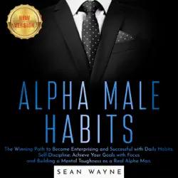 alpha male habits: the winning path to become enterprising and successful with daily habits. self-discipline: achieve your goals with focus and building a mental toughness as a real alpha man. new version audiobook cover image