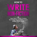 Download How to Write Non-Fiction: 7 Easy Steps to Master Creative Non-Fiction, Memoir Writing, Travel Writing, and Essay Writing (Unabridged) MP3