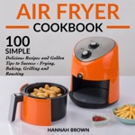 Air Fryer Cookbook: 100 Simple Delicious Recipes and Golden Tips to Success - Frying, Baking, Grilling and Roasting: Cookbook Recipes, Food, Healthy, Gourmet, Beginners Guide (Unabridged)