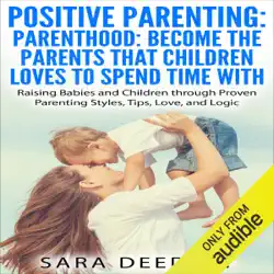 positive parenting: parenthood: become the parents that children love to spend time with: raising babies and children through proven parenting styles, tips, love, and logic (unabridged) audiobook cover image