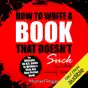 How to Write a Book That Doesn't Suck and Will Actually Sell: The Ultimate, No B.S. Guide to Writing a Kick-Ass Non-Fiction Book (Unabridged)