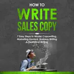 How to Write Sales Copy: 7 Easy Steps to Master Copywriting, Marketing Content, Business Writing, & Freelance Writing: Creative Writing, Book 4 (Unabridged)