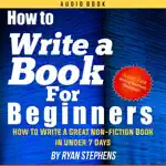 How to Write a Book for Beginners: How to Write a Great Non-Fiction Book in Under 7 Days! (Unabridged)