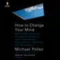 How to Change Your Mind: What the New Science of Psychedelics Teaches Us About Consciousness, Dying, Addiction, Depression, and Transcendence (Unabridged)