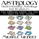 Download Astrology: Understanding Astrology for Beginners: The Ultimate Guide to the 12 Signs of the Zodiac (Unabridged) MP3