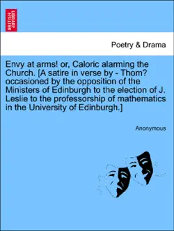 envy at arms! or, caloric alarming the church. [a satire in verse by - thom? occasioned by the opposition of the ministers of edinburgh to the election of j. leslie to the professorship of mathematics in the university of edinburgh.] book cover image