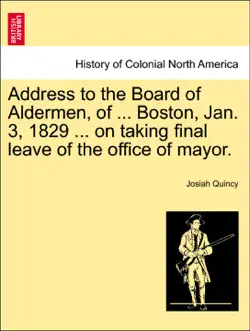 address to the board of aldermen, of ... boston, jan. 3, 1829 ... on taking final leave of the office of mayor. book cover image