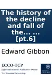 The history of the decline and fall of the Roman Empire: By Edward Gibbon, Esq; ... [pt.6] sinopsis y comentarios