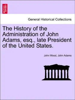 the history of the administration of john adams, esq., late president of the united states. book cover image