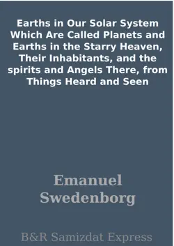earths in our solar system which are called planets and earths in the starry heaven, their inhabitants, and the spirits and angels there, from things heard and seen book cover image