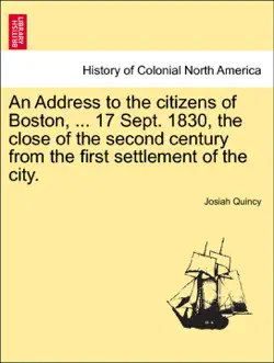 an address to the citizens of boston, ... 17 sept. 1830, the close of the second century from the first settlement of the city. book cover image