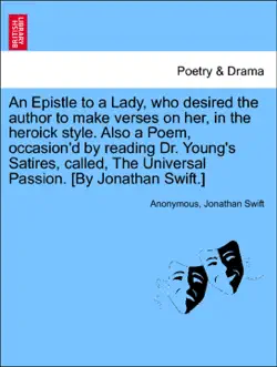 an epistle to a lady, who desired the author to make verses on her, in the heroick style. also a poem, occasion'd by reading dr. young's satires, called, the universal passion. [by jonathan swift.] imagen de la portada del libro