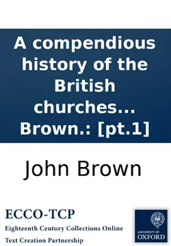 a compendious history of the british churches in england, scotland, ireland, and america. by john brown.: [pt.1] book cover image