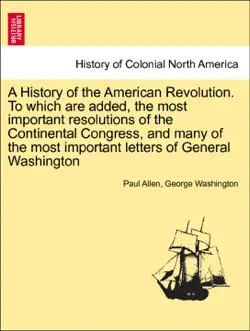 a history of the american revolution. to which are added, the most important resolutions of the continental congress, and many of the most important letters of general washington. vol. i book cover image