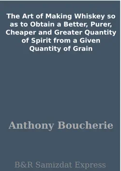 the art of making whiskey so as to obtain a better, purer, cheaper and greater quantity of spirit from a given quantity of grain book cover image