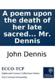 A poem upon the death of her late sacred majesty Queen Anne, and the most happy and most auspicious accession of his sacred majesty King George. To the imperial crowns of Great Britain, France and Ireland. ... By Mr. Dennis synopsis, comments