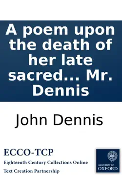 a poem upon the death of her late sacred majesty queen anne, and the most happy and most auspicious accession of his sacred majesty king george. to the imperial crowns of great britain, france and ireland. ... by mr. dennis book cover image
