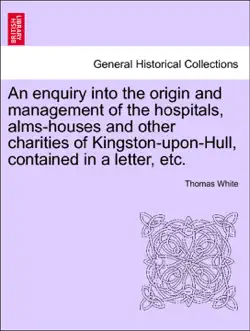 an enquiry into the origin and management of the hospitals, alms-houses and other charities of kingston-upon-hull, contained in a letter, etc. book cover image