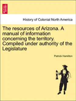 the resources of arizona. a manual of information concerning the territory. compiled under authority of the legislature book cover image