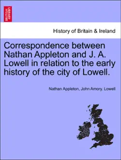 correspondence between nathan appleton and j. a. lowell in relation to the early history of the city of lowell. book cover image