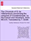 The Chronicle of G. de Villehardouin concerning the conquest of Constantinople, by the French and Venetians, anno MCCIV. Translated by T. Smith synopsis, comments
