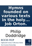 Hymns founded on various texts in the holy scriptures: By the late Reverend Philip Doddridge, D.D. Published from the author's manuscript by Job Orton. book summary, reviews and downlod
