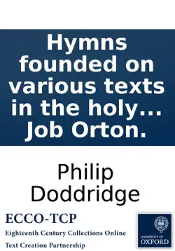hymns founded on various texts in the holy scriptures: by the late reverend philip doddridge, d.d. published from the author's manuscript by job orton. imagen de la portada del libro