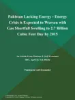 Pakistan Lacking Energy - Energy Crisis is Expected to Worsen with Gas Shortfall Swelling to 2.7 Billion Cubic Feet Day by 2015 synopsis, comments
