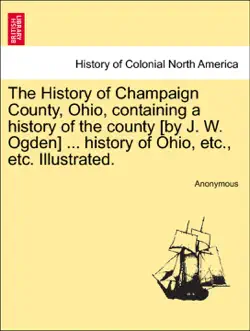 the history of champaign county, ohio, containing a history of the county [by j. w. ogden] ... history of ohio, etc., etc. illustrated. book cover image
