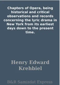 chapters of opera, being historical and critical observations and records concerning the lyric drama in new york from its earliest days down to the present time. book cover image
