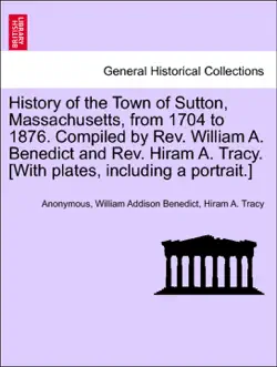 history of the town of sutton, massachusetts, from 1704 to 1876. compiled by rev. william a. benedict and rev. hiram a. tracy. [with plates, including a portrait.] book cover image