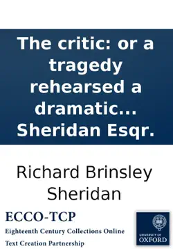 the critic: or a tragedy rehearsed a dramatic piece in three acts as it is performed at the theatre royal in drury lane by, richard brinsley sheridan esqr. imagen de la portada del libro