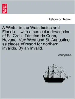a winter in the west indies and florida ... with a particular description of st. croix, trinidad de cuba, havana, key west and st. augustine, as places of resort for northern invalids. by an invalid. book cover image