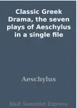 Classic Greek Drama, the seven plays of Aeschylus in a single file synopsis, comments