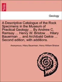 a descriptive catalogue of the rock specimens in the museum of practical geology ... by andrew c. ramsay ... henry w. bristow ... hilary bauerman ... and archibald geikie ... second edition, with additions. book cover image