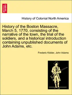 history of the boston massacre, march 5, 1770, consisting of the narrative of the town, the trial of the soldiers, and a historical introduction containing unpublished documents of john adams, etc. book cover image