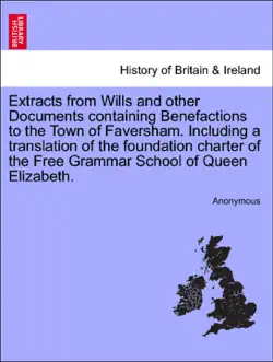 extracts from wills and other documents containing benefactions to the town of faversham. including a translation of the foundation charter of the free grammar school of queen elizabeth. book cover image