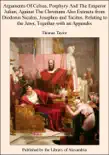 Arguments of Celsus, Porphyry and the Emperor Julian, Against the Christians Also Extracts from Diodorus Siculus, Josephus and Tacitus, Relating to the Jews, Together With an Appendix synopsis, comments