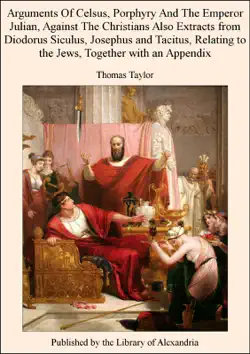 arguments of celsus, porphyry and the emperor julian, against the christians also extracts from diodorus siculus, josephus and tacitus, relating to the jews, together with an appendix book cover image