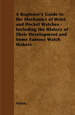 a beginner's guide to the mechanics of wrist and pocket watches - including the history of their development and some famous watch makers book cover image