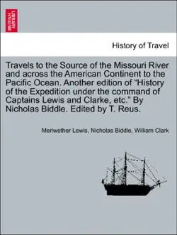 travels to the source of the missouri river and across the american continent to the pacific ocean. another edition of “history of the expedition under the command of captains lewis and clarke, etc.” by nicholas biddle. edited by t. reus. book cover image