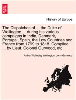 the dispatches of ... the duke of wellington ... during his various campaigns in india, denmark, portugal, spain, the low countries and france from 1799 to 1818. compiled ... by lieut. colonel gurwood, etc. volume the seventh. a new edition. book cover image