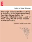 The Origin and Growth of Civil Liberty in Maryland. A discourse delivered by Geo. Wm. Brown, before the Maryland Historical Society ... April 12 1850. being the fifth annual address to that association. synopsis, comments