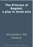 The Princess of Bagdad, a play in three acts synopsis, comments