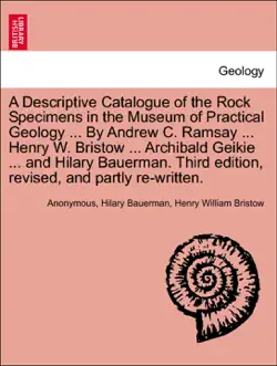 a descriptive catalogue of the rock specimens in the museum of practical geology ... by andrew c. ramsay ... henry w. bristow ... archibald geikie ... and hilary bauerman. third edition, revised, and partly re-written. book cover image