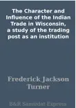 The Character and Influence of the Indian Trade in Wisconsin, a study of the trading post as an institution synopsis, comments