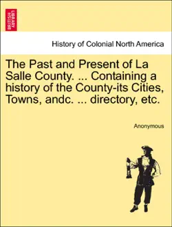 the past and present of la salle county. ... containing a history of the county-its cities, towns, andc. ... directory, etc. book cover image