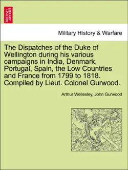 the dispatches of the duke of wellington during his various campaigns in india, denmark, portugal, spain, the low countries and france from 1799 to 1818. compiled by lieut. colonel gurwood. a new edition. volume the fourth. book cover image