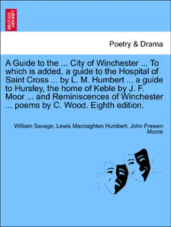 a guide to the ... city of winchester ... to which is added, a guide to the hospital of saint cross ... by l. m. humbert ... a guide to hursley, the home of keble by j. f. moor ... and reminiscences of winchester ... poems by c. wood. eighth edition. book cover image