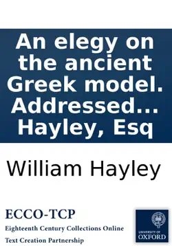 an elegy on the ancient greek model. addressed to the right reverend robert lowth, lord bishop of london. by william hayley, esq book cover image